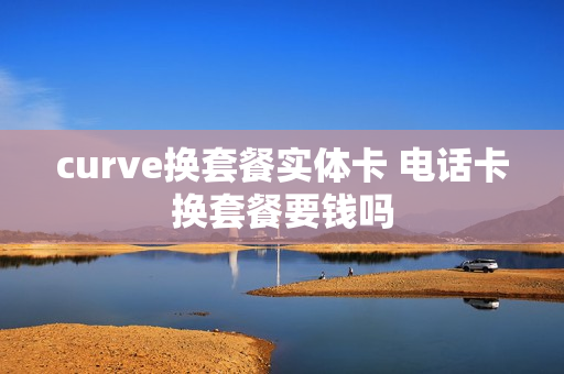 curve换套餐实体卡 电话卡换套餐要钱吗