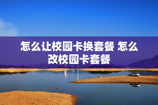 怎么让校园卡换套餐 怎么改校园卡套餐