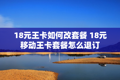 18元王卡如何改套餐 18元移动王卡套餐怎么退订