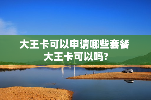 大王卡可以申请哪些套餐 大王卡可以吗?