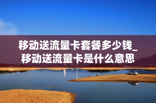 移动送流量卡套餐多少钱_移动送流量卡是什么意思