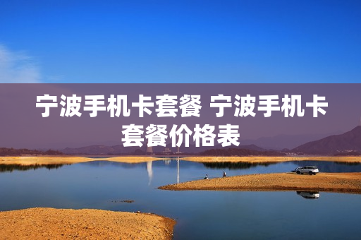 宁波手机卡套餐 宁波手机卡套餐价格表
