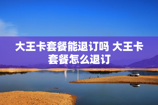 大王卡套餐能退订吗 大王卡套餐怎么退订