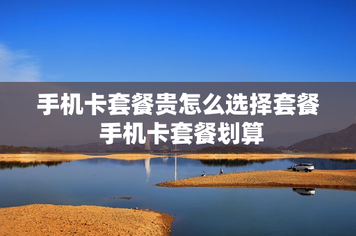 手机卡套餐贵怎么选择套餐 手机卡套餐划算