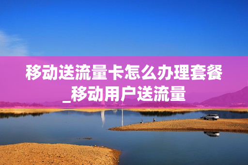 移动送流量卡怎么办理套餐_移动用户送流量
