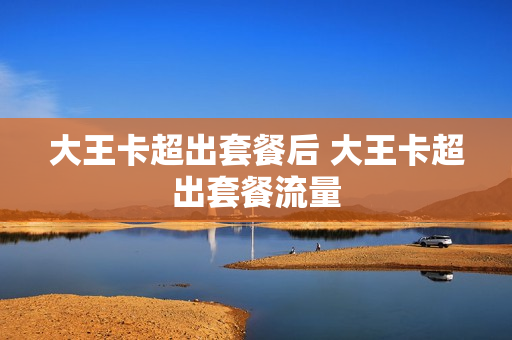 大王卡超出套餐后 大王卡超出套餐流量