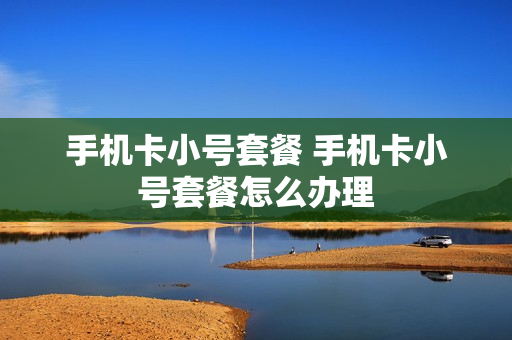 手机卡小号套餐 手机卡小号套餐怎么办理