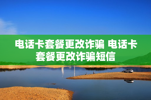 电话卡套餐更改诈骗 电话卡套餐更改诈骗短信