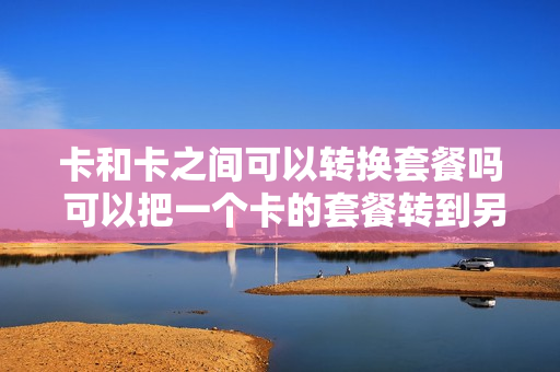 卡和卡之间可以转换套餐吗 可以把一个卡的套餐转到另一个卡上么