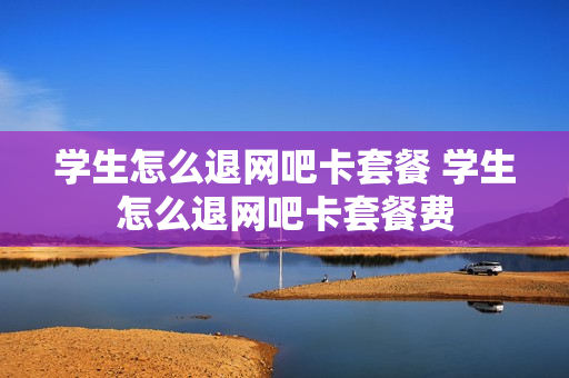 学生怎么退网吧卡套餐 学生怎么退网吧卡套餐费