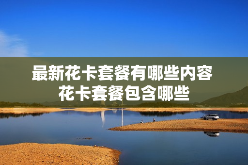 最新花卡套餐有哪些内容 花卡套餐包含哪些