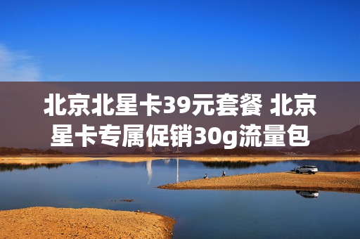 北京北星卡39元套餐 北京星卡专属促销30g流量包