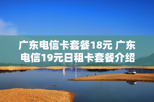 广东电信卡套餐18元 广东电信19元日租卡套餐介绍