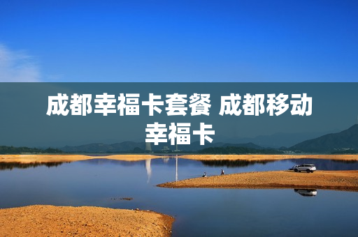 成都幸福卡套餐 成都移动幸福卡