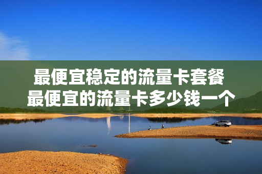 最便宜稳定的流量卡套餐 最便宜的流量卡多少钱一个月