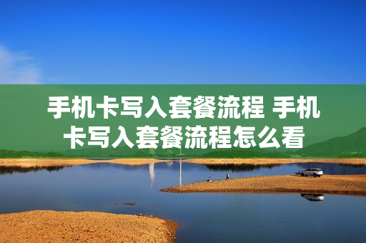 手机卡写入套餐流程 手机卡写入套餐流程怎么看