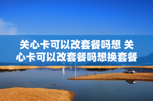 关心卡可以改套餐吗想 关心卡可以改套餐吗想换套餐