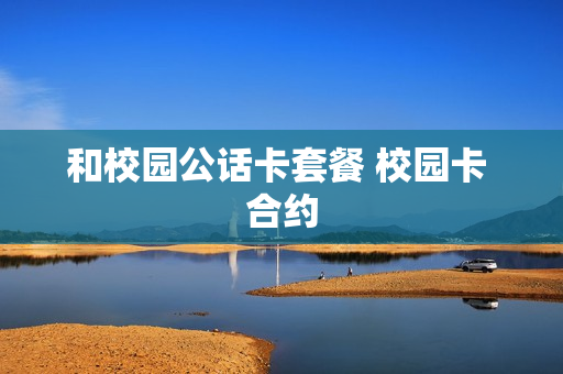 和校园公话卡套餐 校园卡 合约