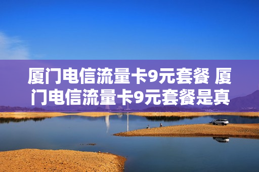 厦门电信流量卡9元套餐 厦门电信流量卡9元套餐是真的吗