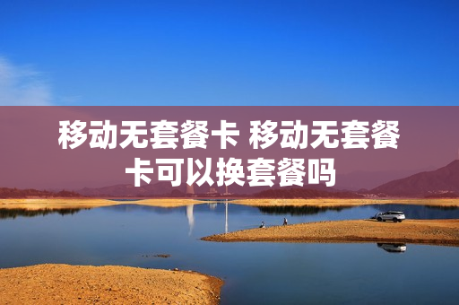 移动无套餐卡 移动无套餐卡可以换套餐吗