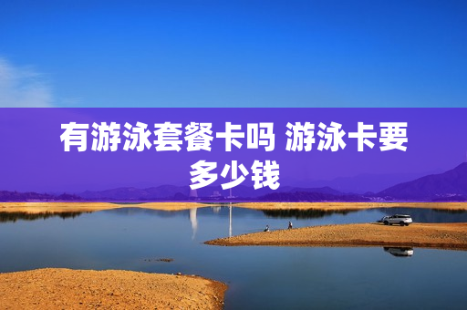 有游泳套餐卡吗 游泳卡要多少钱