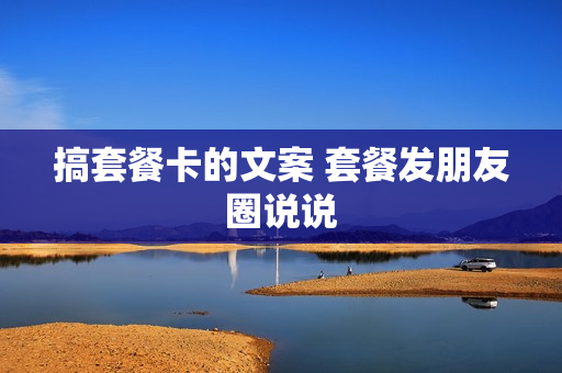 搞套餐卡的文案 套餐发朋友圈说说