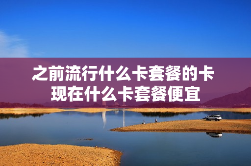 之前流行什么卡套餐的卡 现在什么卡套餐便宜