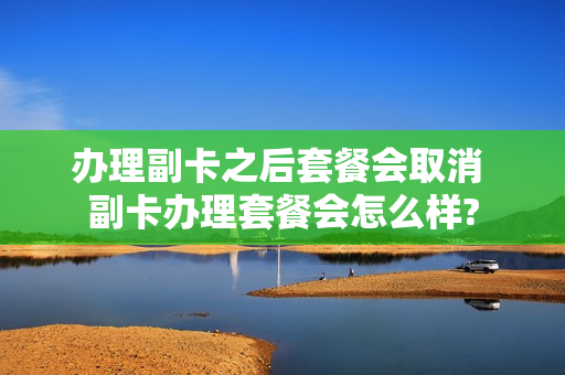 办理副卡之后套餐会取消 副卡办理套餐会怎么样?