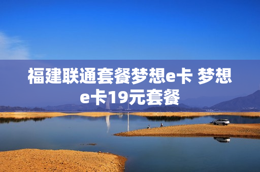 福建联通套餐梦想e卡 梦想e卡19元套餐