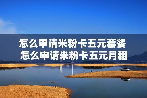 怎么申请米粉卡五元套餐 怎么申请米粉卡五元月租