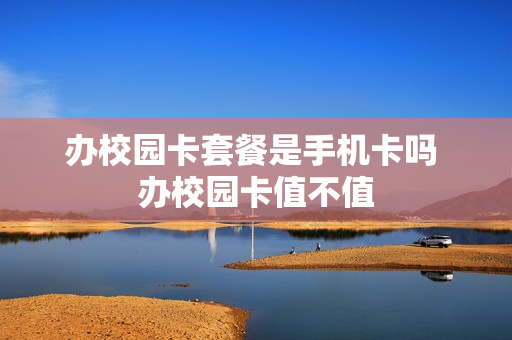 办校园卡套餐是手机卡吗 办校园卡值不值