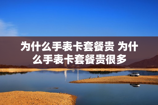 为什么手表卡套餐贵 为什么手表卡套餐贵很多