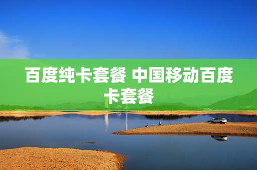 百度纯卡套餐 中国移动百度卡套餐