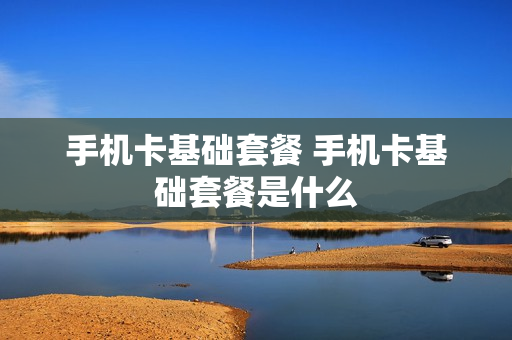 手机卡基础套餐 手机卡基础套餐是什么