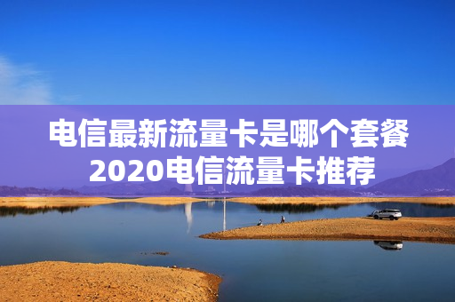 电信最新流量卡是哪个套餐 2020电信流量卡推荐