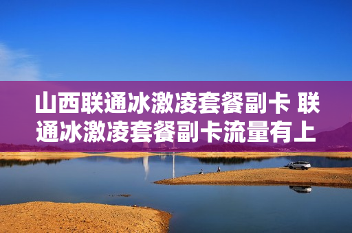 山西联通冰激凌套餐副卡 联通冰激凌套餐副卡流量有上限吗