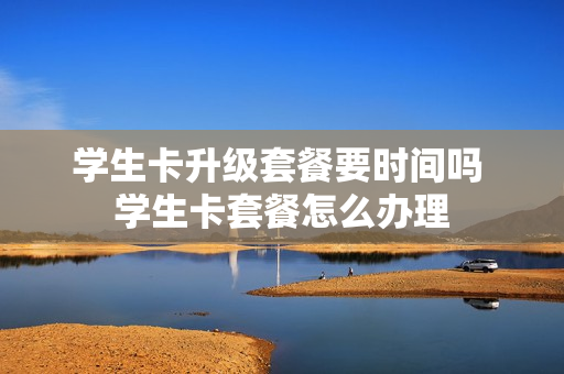 学生卡升级套餐要时间吗 学生卡套餐怎么办理