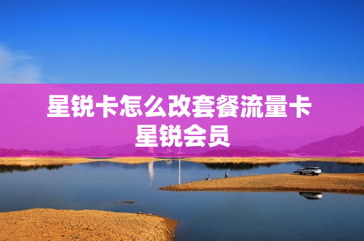 星锐卡怎么改套餐流量卡 星锐会员