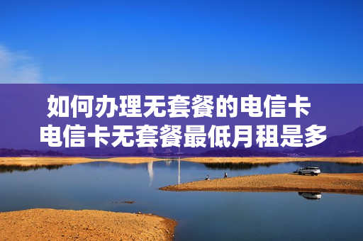 如何办理无套餐的电信卡 电信卡无套餐最低月租是多少