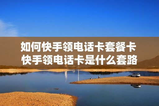 如何快手领电话卡套餐卡 快手领电话卡是什么套路