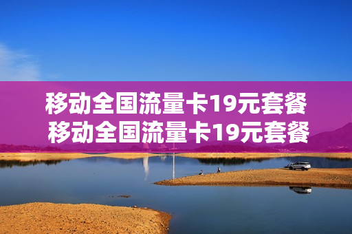 移动全国流量卡19元套餐 移动全国流量卡19元套餐怎么办理