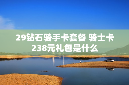 29钻石骑手卡套餐 骑士卡238元礼包是什么