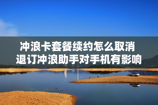冲浪卡套餐续约怎么取消 退订冲浪助手对手机有影响吗