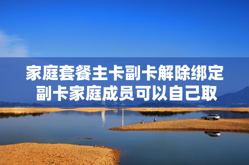 家庭套餐主卡副卡解除绑定 副卡家庭成员可以自己取消?