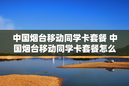 中国烟台移动同学卡套餐 中国烟台移动同学卡套餐怎么样