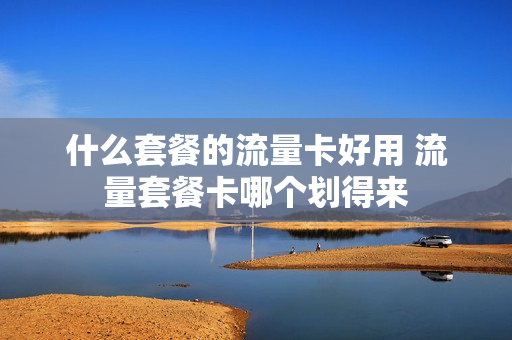 什么套餐的流量卡好用 流量套餐卡哪个划得来