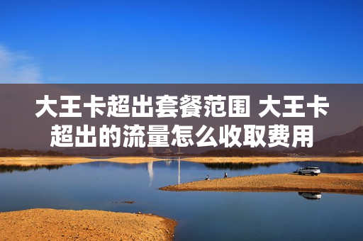 大王卡超出套餐范围 大王卡超出的流量怎么收取费用