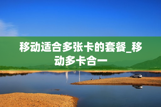 移动适合多张卡的套餐_移动多卡合一