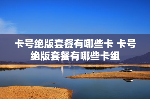 卡号绝版套餐有哪些卡 卡号绝版套餐有哪些卡组