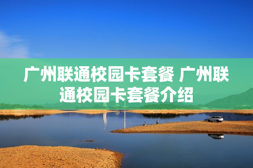 广州联通校园卡套餐 广州联通校园卡套餐介绍